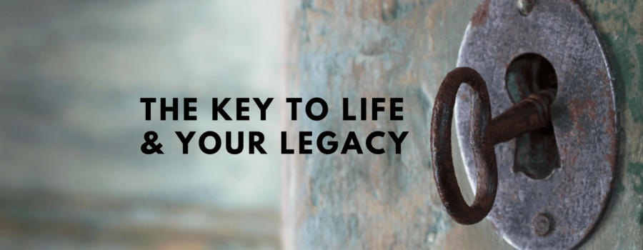 the key to life and your legacy