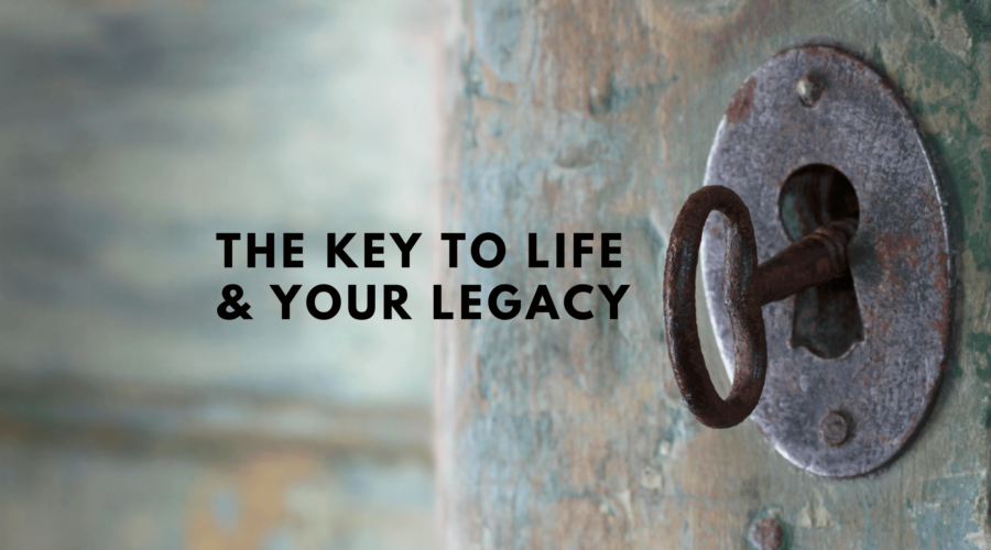 the key to life and your legacy