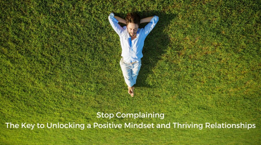 How To Stop Complaining: The Key to Unlocking a Positive Mindset and Thriving Relationships